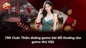 789 Club: Thiên đường game bài đổi thưởng cho game thủ Việt