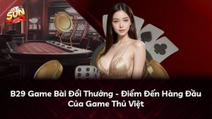 B29 Game Bài Đổi Thưởng – Điểm Đến Hàng Đầu Của Game Thủ Việt
