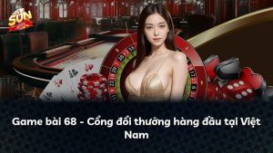 Game bài 68 – Cổng đổi thưởng hàng đầu tại Việt Nam
