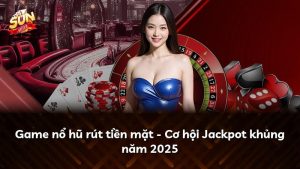 Game nổ hũ rút tiền mặt – Cơ hội Jackpot khủng năm 2025
