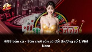 Hi88 bắn cá – Sân chơi săn cá đổi thưởng số 1 Việt Nam