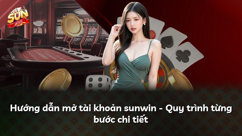 Hướng dẫn mở tài khoản sunwin - Quy trình từng bước chi tiết